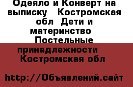 Одеяло и Конверт на выписку - Костромская обл. Дети и материнство » Постельные принадлежности   . Костромская обл.